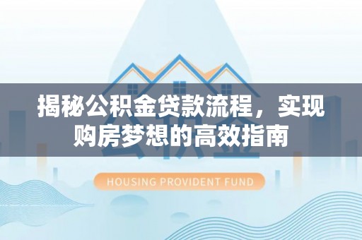 闵行揭秘公积金贷款流程，实现购房梦想的高效指南