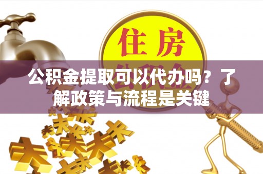 闵行公积金提取可以代办吗？了解政策与流程是关键