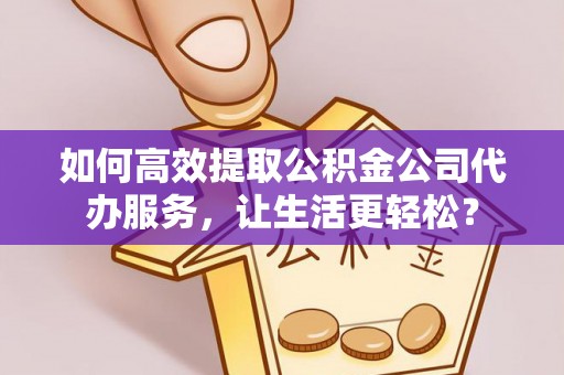 闵行如何高效提取公积金公司代办服务，让生活更轻松？