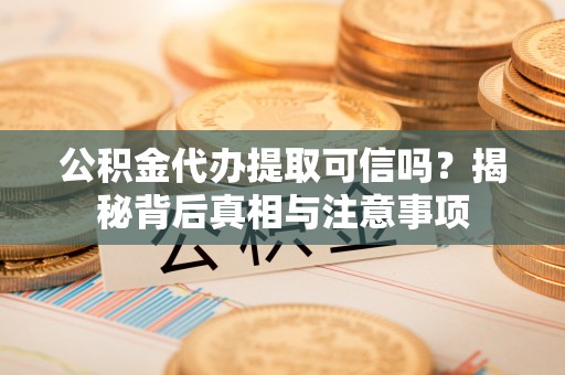 闵行公积金代办提取可信吗？揭秘背后真相与注意事项