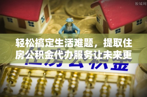 闵行轻松搞定生活难题，提取住房公积金代办服务让未来更安心