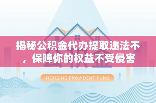 闵行揭秘公积金代办提取违法不，保障你的权益不受侵害