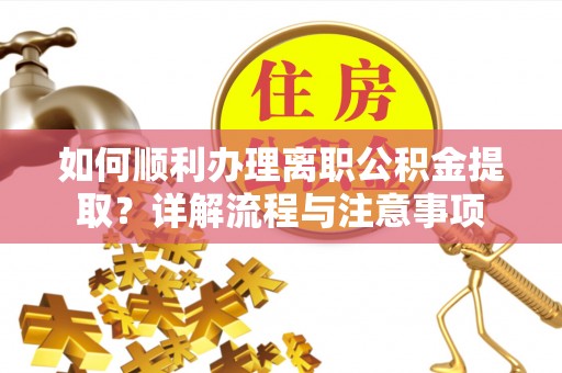 闵行如何顺利办理离职公积金提取？详解流程与注意事项