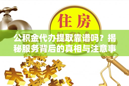 闵行公积金代办提取靠谱吗？揭秘服务背后的真相与注意事项