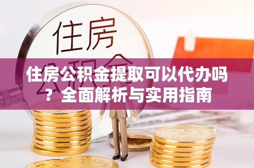 闵行住房公积金提取可以代办吗？全面解析与实用指南