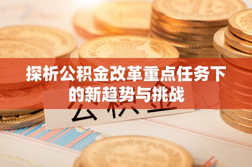 闵行探析公积金改革重点任务下的新趋势与挑战