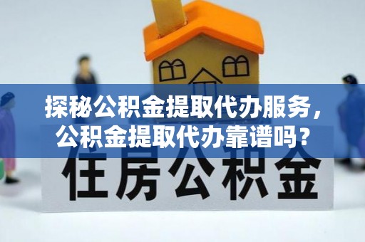 闵行探秘公积金提取代办服务，公积金提取代办靠谱吗？