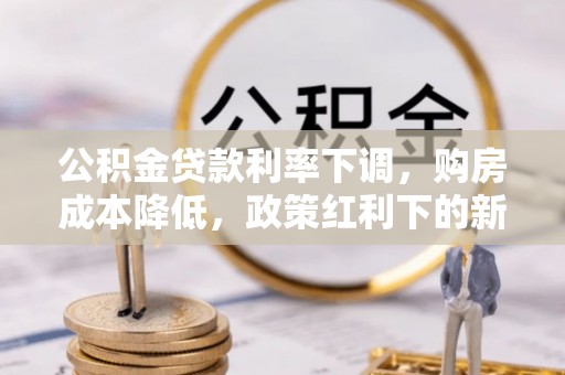 闵行公积金贷款利率下调，购房成本降低，政策红利下的新机遇