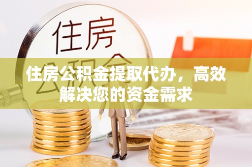 闵行住房公积金提取代办，高效解决您的资金需求