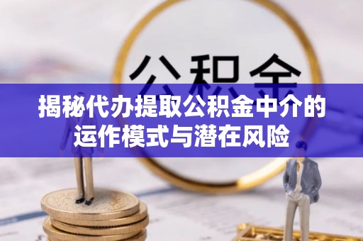 闵行揭秘代办提取公积金中介的运作模式与潜在风险