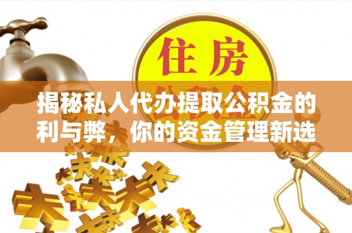 闵行揭秘私人代办提取公积金的利与弊，你的资金管理新选择