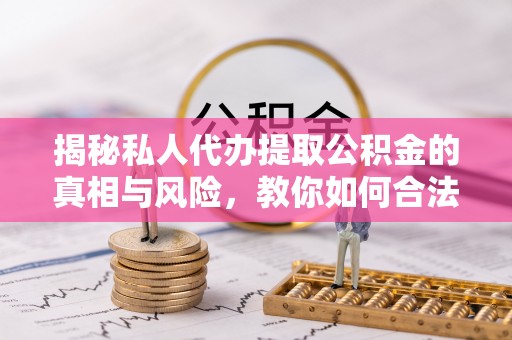 闵行揭秘私人代办提取公积金的真相与风险，教你如何合法高效操作