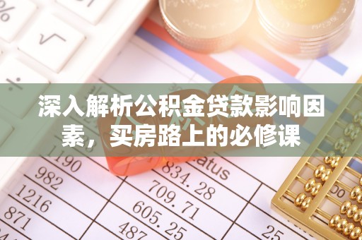 闵行深入解析公积金贷款影响因素，买房路上的必修课