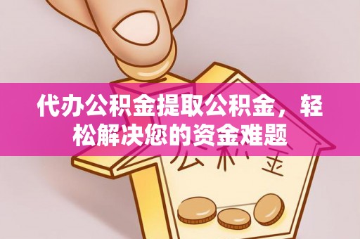 闵行代办公积金提取公积金，轻松解决您的资金难题