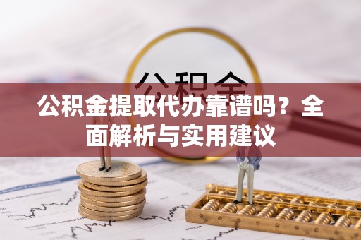 闵行公积金提取代办靠谱吗？全面解析与实用建议