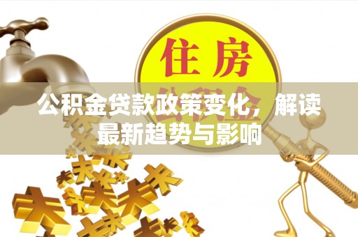 闵行公积金贷款政策变化，解读最新趋势与影响