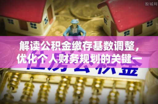 闵行解读公积金缴存基数调整，优化个人财务规划的关键一步