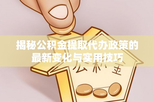 闵行揭秘公积金提取代办政策的最新变化与实用技巧
