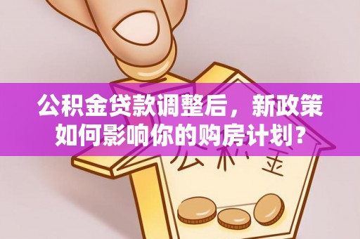 闵行公积金贷款调整后，新政策如何影响你的购房计划？