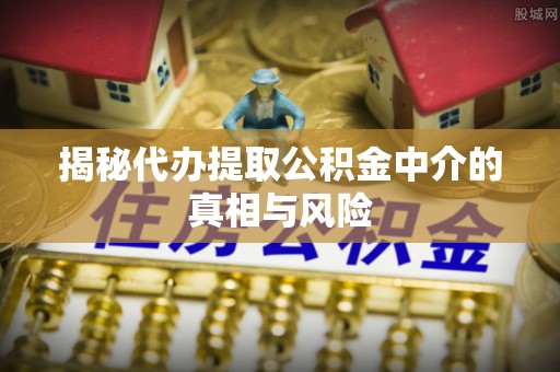 闵行揭秘代办提取公积金中介的真相与风险