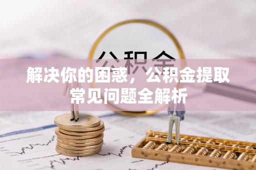 闵行解决你的困惑，公积金提取常见问题全解析