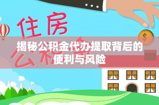 闵行揭秘公积金代办提取背后的便利与风险