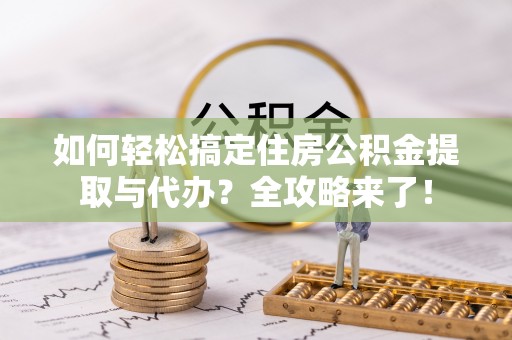 闵行如何轻松搞定住房公积金提取与代办？全攻略来了！