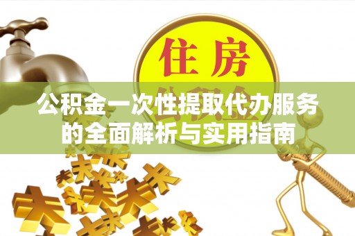 闵行公积金一次性提取代办服务的全面解析与实用指南