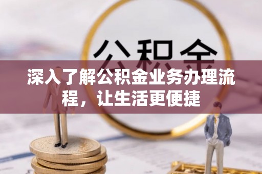 闵行深入了解公积金业务办理流程，让生活更便捷