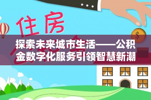 闵行探索未来城市生活——公积金数字化服务引领智慧新潮流