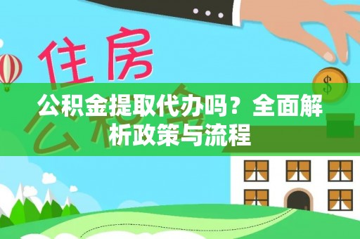 闵行公积金提取代办吗？全面解析政策与流程
