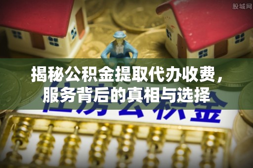 闵行揭秘公积金提取代办收费，服务背后的真相与选择