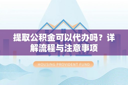 闵行提取公积金可以代办吗？详解流程与注意事项