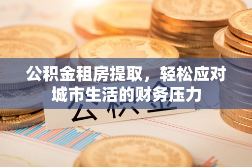闵行公积金租房提取，轻松应对城市生活的财务压力