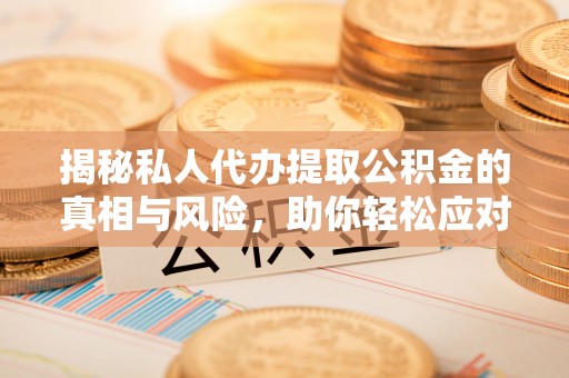 闵行揭秘私人代办提取公积金的真相与风险，助你轻松应对资金难题