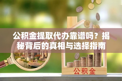 闵行公积金提取代办靠谱吗？揭秘背后的真相与选择指南