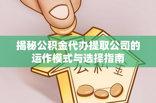 闵行揭秘公积金代办提取公司的运作模式与选择指南
