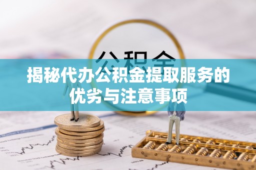 闵行揭秘代办公积金提取服务的优劣与注意事项