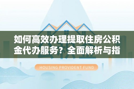 闵行如何高效办理提取住房公积金代办服务？全面解析与指南