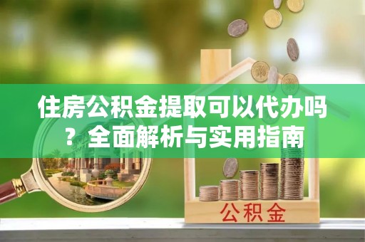 闵行住房公积金提取可以代办吗？全面解析与实用指南