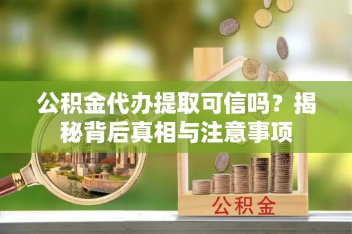 闵行公积金代办提取可信吗？揭秘背后真相与注意事项