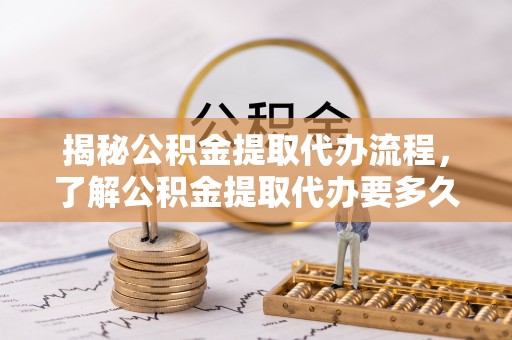 闵行揭秘公积金提取代办流程，了解公积金提取代办要多久的关键因素