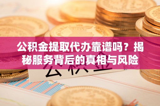 闵行公积金提取代办靠谱吗？揭秘服务背后的真相与风险