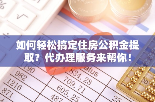 闵行如何轻松搞定住房公积金提取？代办理服务来帮你！
