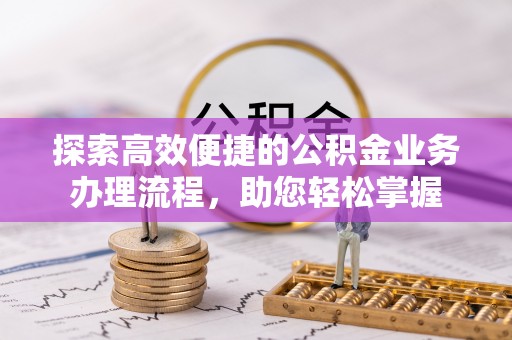 闵行探索高效便捷的公积金业务办理流程，助您轻松掌握