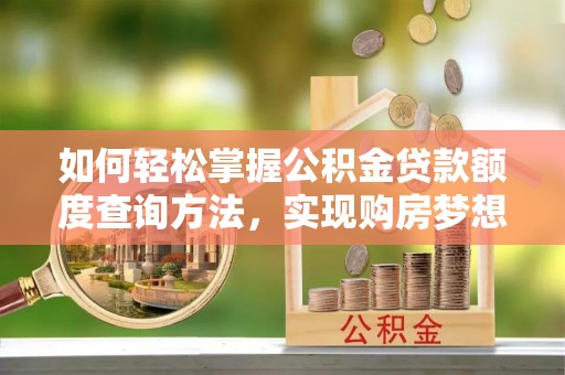 闵行如何轻松掌握公积金贷款额度查询方法，实现购房梦想？
