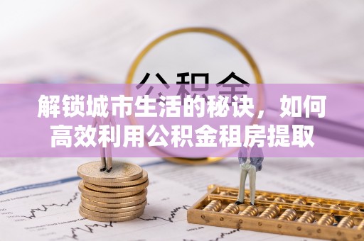 闵行解锁城市生活的秘诀，如何高效利用公积金租房提取