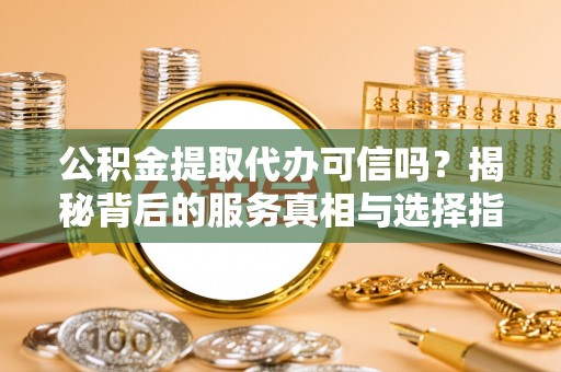 闵行公积金提取代办可信吗？揭秘背后的服务真相与选择指南