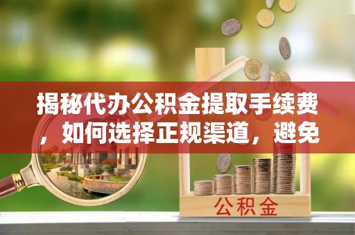 闵行揭秘代办公积金提取手续费，如何选择正规渠道，避免上当受骗