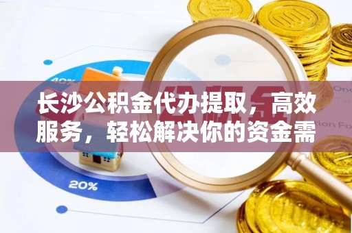 闵行长沙公积金代办提取，高效服务，轻松解决你的资金需求